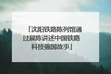 沈阳铁路陈列馆通过展陈讲述中国铁路科技强国故事