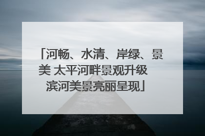 河畅、水清、岸绿、景美 太平河畔景观升级 滨河美景亮丽呈现