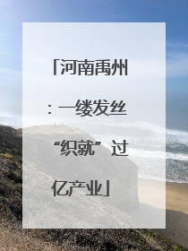 河南禹州：一缕发丝“织就”过亿产业