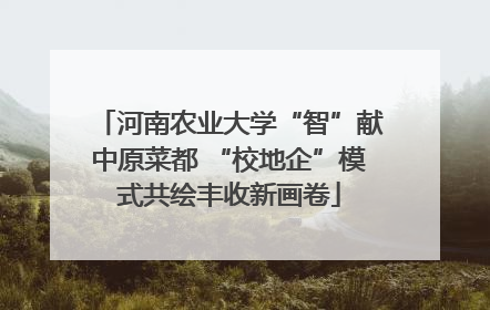 河南农业大学“智”献中原菜都 “校地企”模式共绘丰收新画卷
