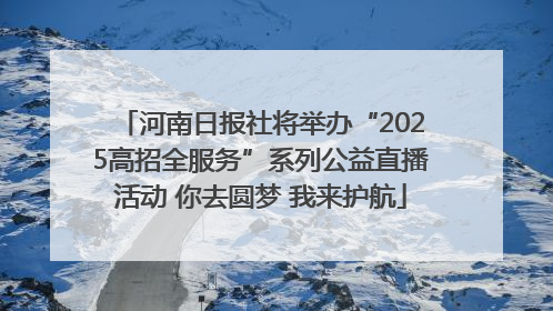 河南日报社将举办“2025高招全服务”系列公益直播活动 你去圆梦 我来护航