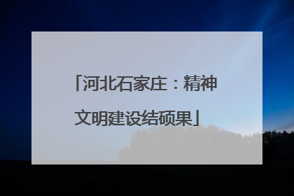 河北石家庄：精神文明建设结硕果