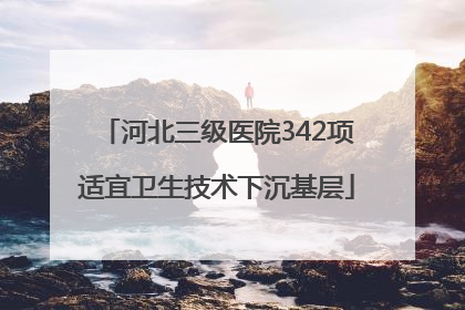 河北三级医院342项适宜卫生技术下沉基层