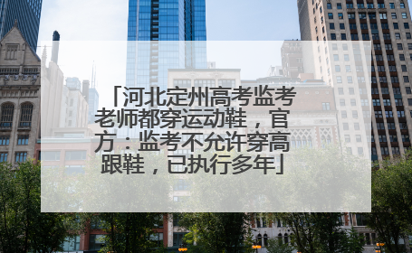 河北定州高考监考老师都穿运动鞋，官方：监考不允许穿高跟鞋，已执行多年