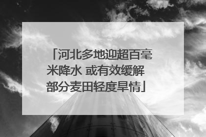 河北多地迎超百毫米降水 或有效缓解部分麦田轻度旱情
