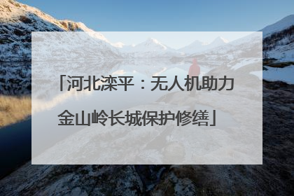 河北滦平：无人机助力金山岭长城保护修缮