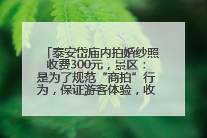 泰安岱庙内拍婚纱照收费300元，景区：是为了规范“商拍”行为，保证游客体验，收取费用全部上交国库
