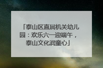 泰山区直属机关幼儿园：欢乐六一迎端午，泰山文化润童心