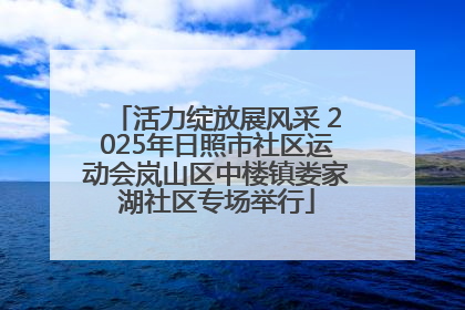 活力绽放展风采 2025年日照市社区运动会岚山区中楼镇娄家湖社区专场举行