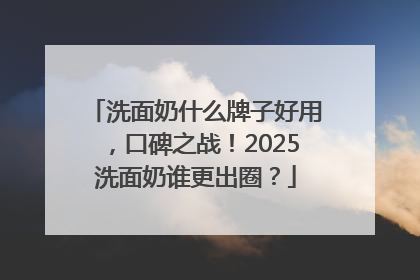 洗面奶什么牌子好用，口碑之战！2025洗面奶谁更出圈？