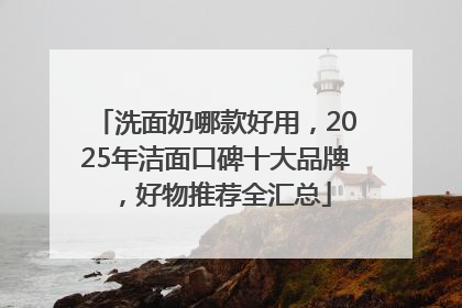 洗面奶哪款好用，2025年洁面口碑十大品牌，好物推荐全汇总