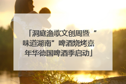 洞庭渔歌文创周暨“味道湖南”啤酒烧烤嘉年华德国啤酒季启动