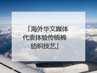 海外华文媒体代表体验传统棉纺织技艺