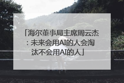 海尔董事局主席周云杰：未来会用AI的人会淘汰不会用AI的人