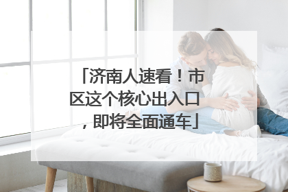 济南人速看！市区这个核心出入口，即将全面通车