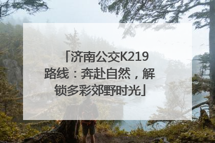 济南公交K219路线：奔赴自然，解锁多彩郊野时光