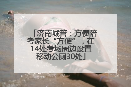 济南城管：方便陪考家长“方便”，在14处考场周边设置移动公厕30处