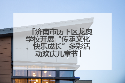 济南市历下区龙奥学校开展“传承文化、快乐成长”多彩活动欢庆儿童节