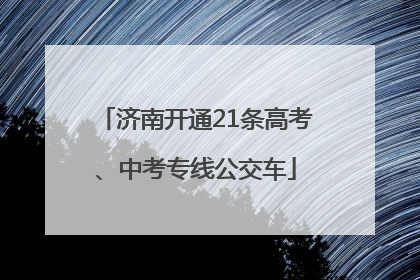 济南开通21条高考、中考专线公交车