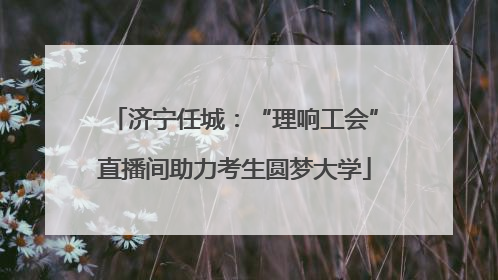 济宁任城：“理响工会”直播间助力考生圆梦大学
