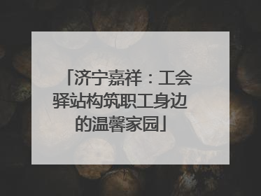 济宁嘉祥：工会驿站构筑职工身边的温馨家园