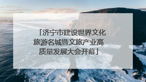 济宁市建设世界文化旅游名城暨文旅产业高质量发展大会开幕