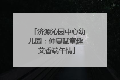 济源沁园中心幼儿园：仲夏赋童趣 艾香端午情