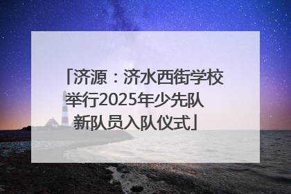 济源：济水西街学校举行2025年少先队新队员入队仪式