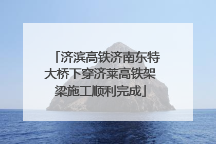 济滨高铁济南东特大桥下穿济莱高铁架梁施工顺利完成