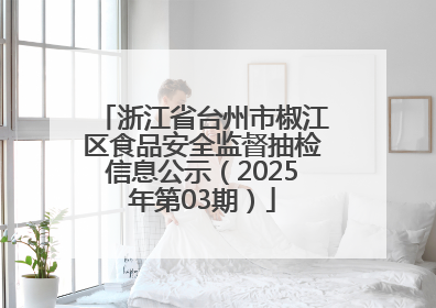浙江省台州市椒江区食品安全监督抽检信息公示（2025年第03期）