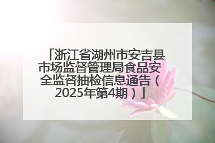 浙江省湖州市安吉县市场监督管理局食品安全监督抽检信息通告（2025年第4期）