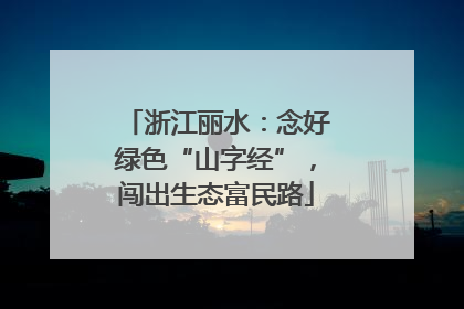 浙江丽水：念好绿色“山字经”，闯出生态富民路