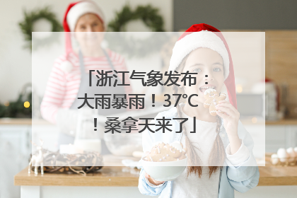 浙江气象发布：大雨暴雨！37℃！桑拿天来了