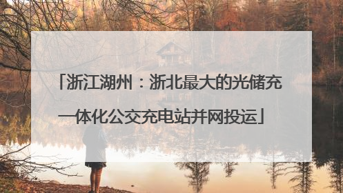浙江湖州：浙北最大的光储充一体化公交充电站并网投运