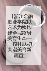 浙江金融职业学院以艺术为媒构建全民终身美育生态——校社联动共谱美育新篇章