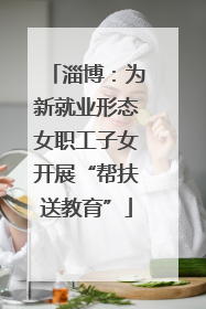 淄博：为新就业形态女职工子女开展“帮扶送教育”