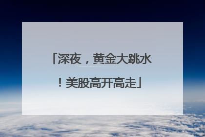 深夜，黄金大跳水！美股高开高走