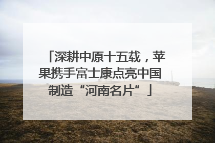 深耕中原十五载，苹果携手富士康点亮中国制造“河南名片”
