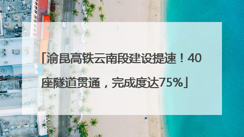 渝昆高铁云南段建设提速！40座隧道贯通，完成度达75%