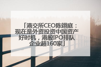 港交所CEO陈翊庭：现在是外资投资中国资产好时机，港股IPO排队企业超160家