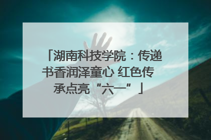 湖南科技学院：传递书香润泽童心 红色传承点亮“六一”