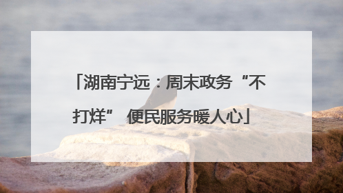 湖南宁远：周末政务“不打烊” 便民服务暖人心