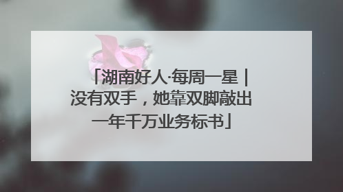 湖南好人·每周一星｜没有双手，她靠双脚敲出一年千万业务标书