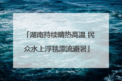 湖南持续晴热高温 民众水上浮毯漂流避暑