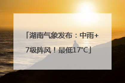 湖南气象发布：中雨+7级阵风！最低17℃