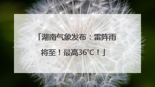 湖南气象发布：雷阵雨将至！最高36℃！