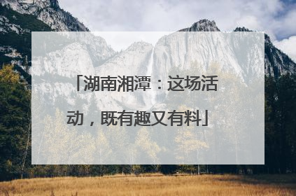 湖南湘潭：这场活动，既有趣又有料