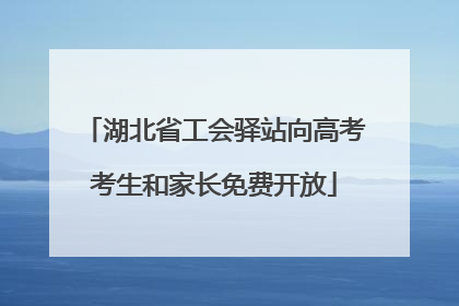湖北省工会驿站向高考考生和家长免费开放