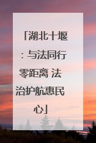 湖北十堰：与法同行零距离 法治护航惠民心
