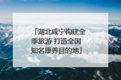 湖北咸宁构建全季旅游 打造全国知名康养目的地